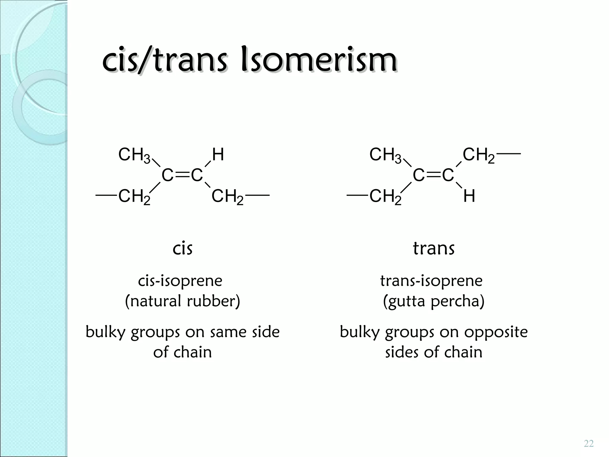cis/trans Isomerism
CH3

H
C C

CH2

CH2

CH3

C C

CH2

CH2
H

cis

trans

cis-isoprene
(natural rubber)

trans-isoprene
(gutta percha)

bulky groups on same side
of chain

bulky groups on opposite
sides of chain

22

 