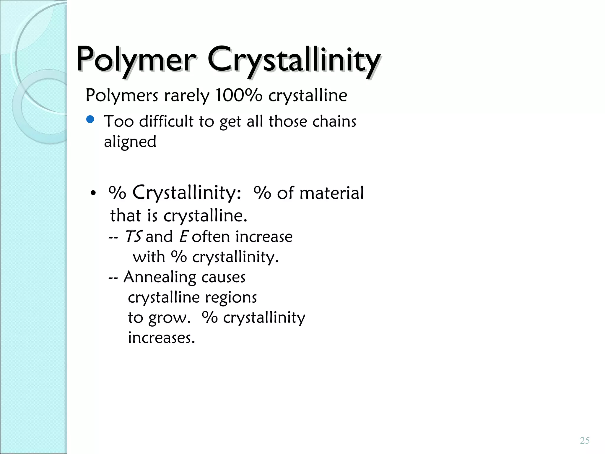 Polymer Crystallinity
Polymers rarely 100% crystalline


Too difficult to get all those chains
aligned

• %

Crystallinity: % of material

that is crystalline.

-- TS and E often increase
with % crystallinity.
-- Annealing causes
crystalline regions
to grow. % crystallinity
increases.

25

 