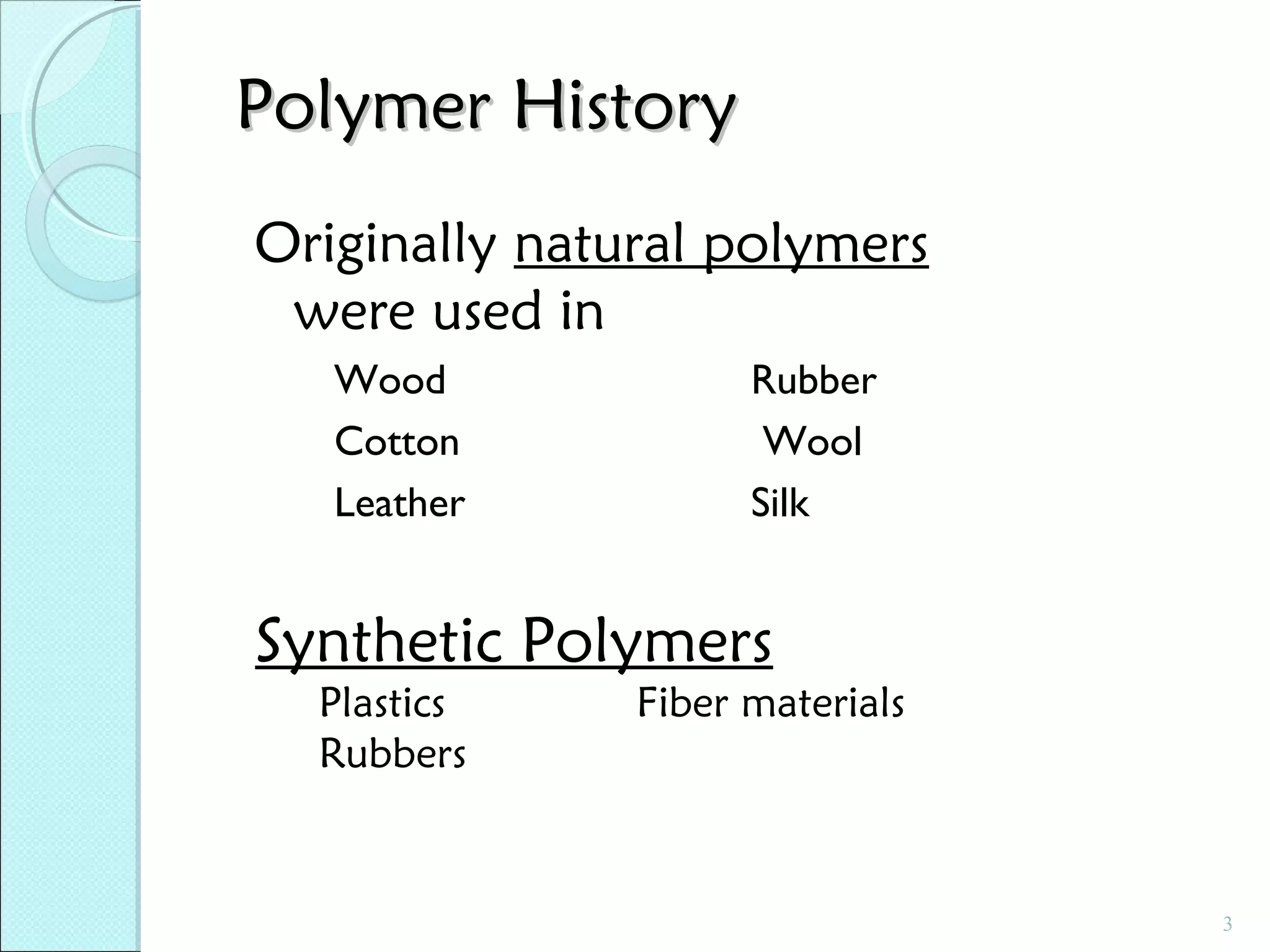 Polymer History
Originally natural polymers
were used in
Wood
Cotton
Leather

Rubber
Wool
Silk

Synthetic Polymers
Plastics
Rubbers

Fiber materials

3

 