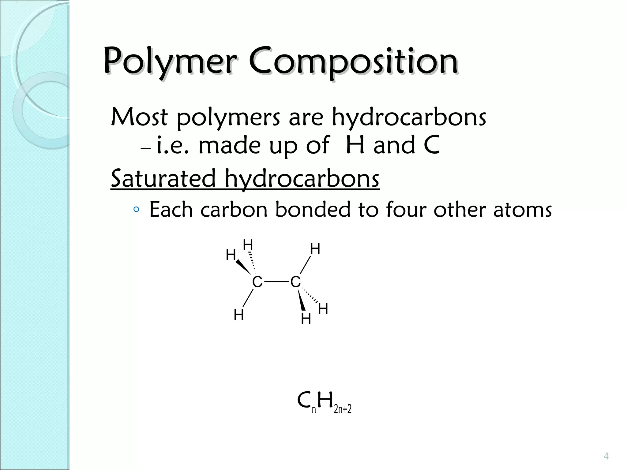 Polymer Composition
Most polymers are hydrocarbons
– i.e. made up of H and C
Saturated hydrocarbons
◦ Each carbon bonded to four other atoms
H

H
C

H

H
C
H

H

CnH2n+2
4

 