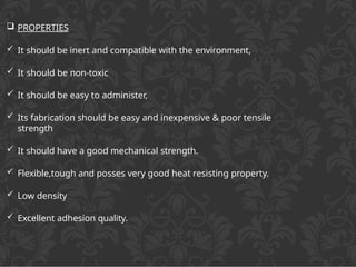  PROPERTIES
 It should be inert and compatible with the environment,
 It should be non-toxic
 It should be easy to administer,
 Its fabrication should be easy and inexpensive & poor tensile
strength
 It should have a good mechanical strength.
 Flexible,tough and posses very good heat resisting property.
 Low density
 Excellent adhesion quality.
 