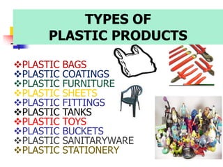 TYPES OF
PLASTIC PRODUCTS
PLASTIC BAGS
PLASTIC COATINGS
PLASTIC FURNITURE
PLASTIC SHEETS
PLASTIC FITTINGS
PLASTIC TANKS
PLASTIC TOYS
PLASTIC BUCKETS
PLASTIC SANITARYWARE
PLASTIC STATIONERY
 