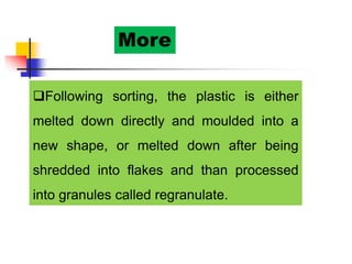 More
Following sorting, the plastic is either
melted down directly and moulded into a
new shape, or melted down after being
shredded into flakes and than processed
into granules called regranulate.
 