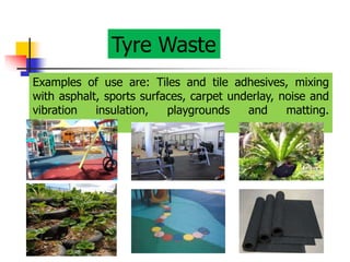Tyre Waste
Examples of use are: Tiles and tile adhesives, mixing
with asphalt, sports surfaces, carpet underlay, noise and
vibration insulation, playgrounds and matting.
 