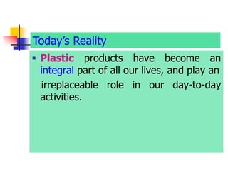  Plastic products have become an
integral part of all our lives, and play an
irreplaceable role in our day-to-day
activities.
Today’s Reality
 