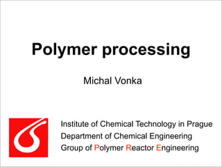 Polymer processing
         Michal Vonka



   Institute of Chemical Technology in Prague
   Department of Chemical Engineering
   Group of Polymer Reactor Engineering
 