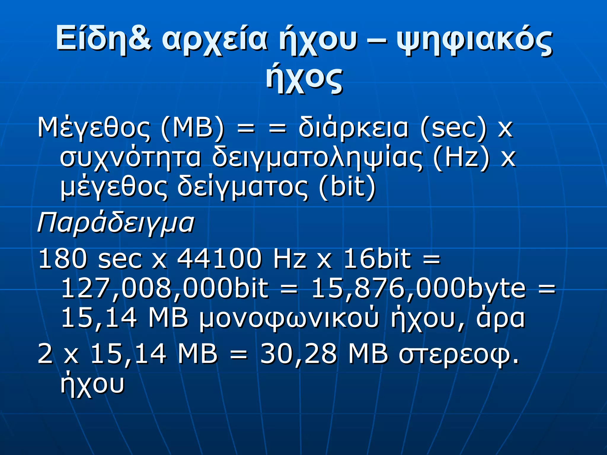 Είδη& αρχεία ήχου – ψηφιακός ήχος Μέγεθος (ΜΒ) = = διάρκεια (sec) x συχνότητα δειγματοληψίας (Hz) x μέγεθος δείγματος (bit) Παράδειγμα 180 sec x 44100 Hz x 16bit = 127,008,000bit = 15,876,000byte = 15,14 MB μονοφωνικού ήχου, άρα 2 x 15,14 MB = 30,28 MB στερεοφ. ήχου 