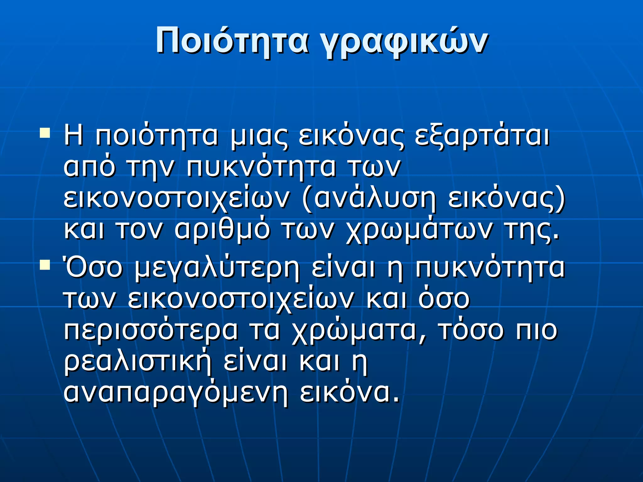 Ποιότητα γραφικών Η ποιότητα μιας εικόνας εξαρτάται από την πυκνότητα των εικονοστοιχείων (ανάλυση εικόνας) και τον αριθμό των χρωμάτων της. Όσο μεγαλύτερη είναι η πυκνότητα των εικονοστοιχείων και όσο περισσότερα τα χρώματα, τόσο πιο ρεαλιστική είναι και η αναπαραγόμενη εικόνα. 