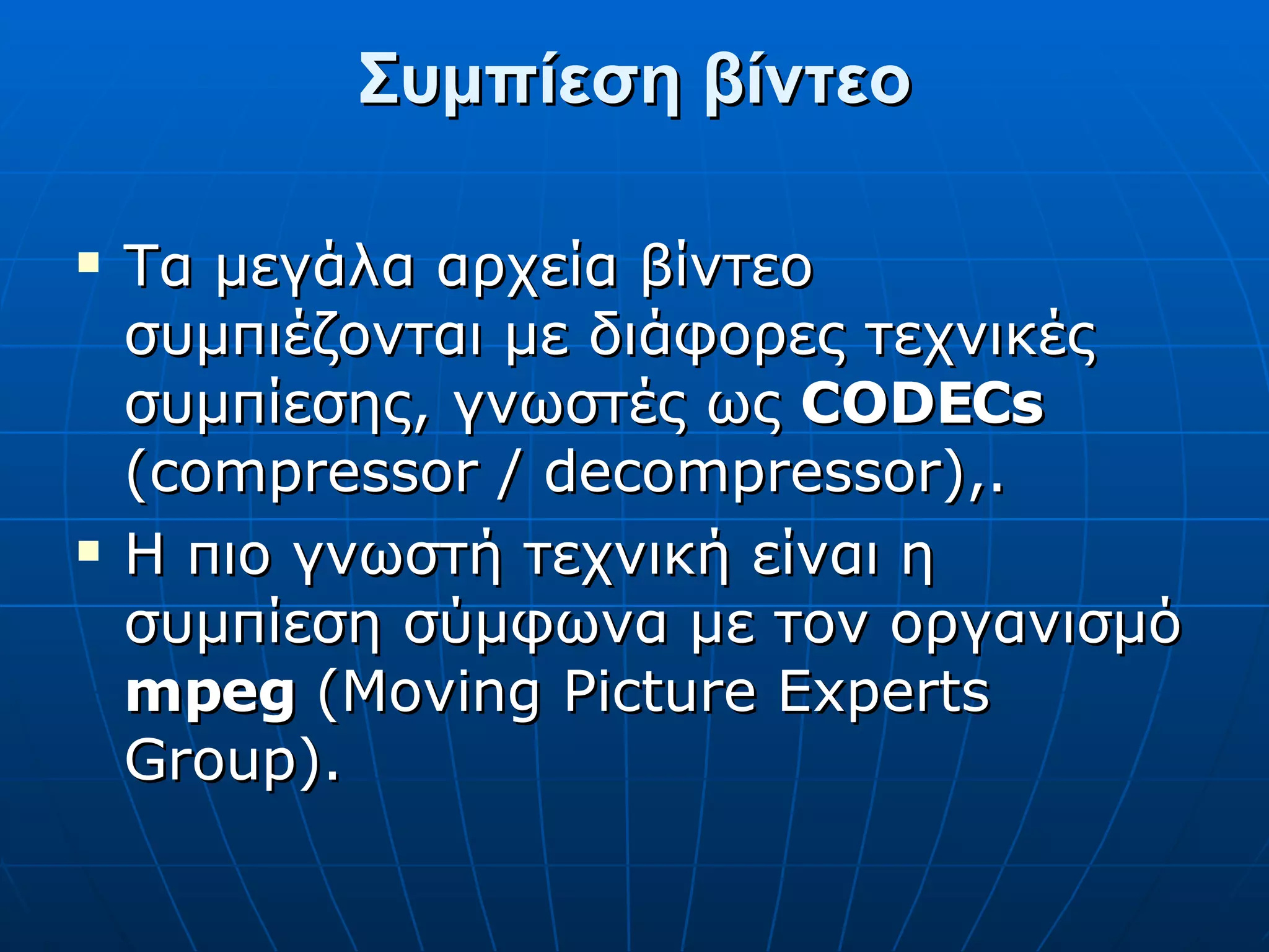 Συμπίεση βίντεο Τα μεγάλα αρχεία βίντεο συμπιέζονται με διάφορες τεχνικές συμπίεσης, γνωστές ως  CODECs  (compressor / decompressor),. Η πιο γνωστή τεχνική είναι η συμπίεση σύμφωνα με τον οργανισμό  mpeg  (Moving Picture Experts Group). 