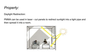 Property:
Daylight Redirection:
PMMA can be used in laser - cut panels to redirect sunlight into a light pipe and
then spread it into a room.
 
