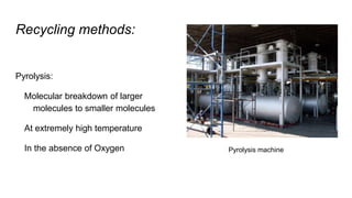 Recycling methods:
Pyrolysis:
Molecular breakdown of larger
molecules to smaller molecules
At extremely high temperature
In the absence of Oxygen Pyrolysis machine
 