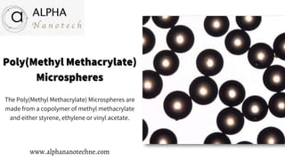 Poly(Methyl Methacrylate)
Microspheres
The Poly(Methyl Methacrylate) Microspheres are
made from a copolymer of methyl methacrylate
and either styrene, ethylene or vinyl acetate.
www.alphananotechne.com
 