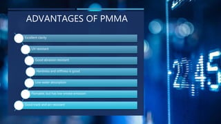 ADVANTAGES OF PMMA
Excellent clarity
UV resistant
Good abrasion resistant
Hardness and stiffness is good.
Low water absorption
Flamable, but has low smoke emission
Good track and arc resistant
 