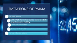 LIMITATIONS OF PMMA
Poor impact resistance
UVLimited chemical resistance, prone to attack
organic solvents Stability
Limited heat resistance (80°C)
Cracking under load possible
Poor wear and abrasion resistance
 