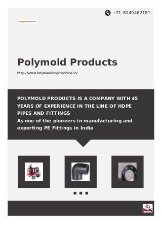 +91-8049462181
Polymold Products
http://www.hdpeweldingmachine.in/
POLYMOLD PRODUCTS IS A COMPANY WITH 45
YEARS OF EXPERIENCE IN THE LINE OF HDPE
PIPES AND FITTINGS
As one of the pioneers in manufacturing and
exporting PE Fittings in India
 
