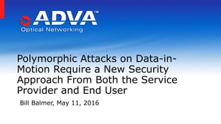 Polymorphic Attacks on Data-in-
Motion Require a New Security
Approach From Both the Service
Provider and End User
Bill Balmer, May 11, 2016
 