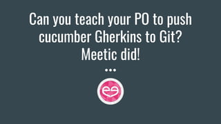 Can you teach your PO to push
cucumber Gherkins to Git?
Meetic did!
 