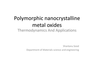 Polymorphic nanocrystalline
      metal oxides
 Thermodynamics And Applications


                                      Shantanu Sood
     Department of Materials science and engineering
 
