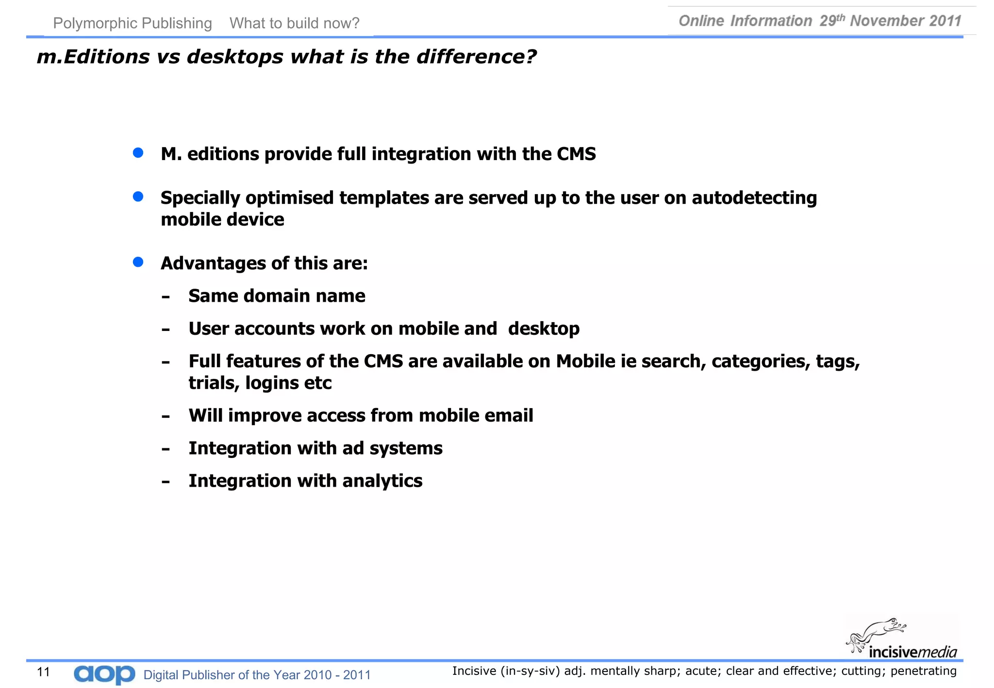 m.Editions vs desktops what is the difference? M. editions provide full integration with the CMS Specially optimised templates are served up to the user on autodetecting mobile device Advantages of this are: Same domain name User accounts work on mobile and  desktop Full features of the CMS are available on Mobile ie search, categories, tags, trials, logins etc Will improve access from mobile email Integration with ad systems Integration with analytics 