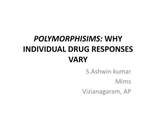 POLYMORPHISIMS: WHY
INDIVIDUAL DRUG RESPONSES
VARY
S.Ashwin kumar
Mims
Vizianagaram, AP
 