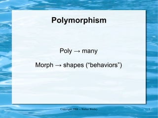 Polymorphism


       Poly → many

Morph → shapes (“behaviors”)




        Copyright 2008 -- Walter Wesley   1
 