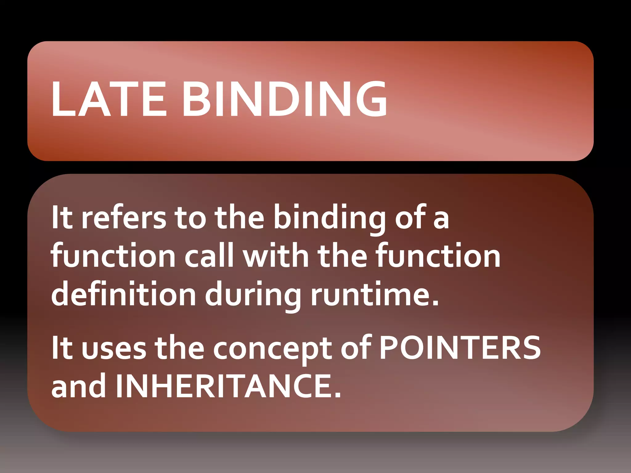 LATE BINDING
It refers to the binding of a
function call with the function
definition during runtime.
It uses the concept of POINTERS
and INHERITANCE.