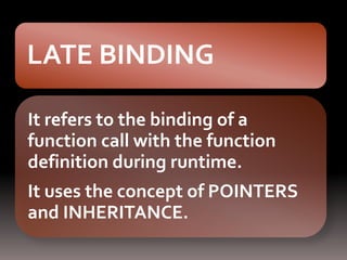 LATE BINDING

It refers to the binding of a
function call with the function
definition during runtime.
It uses the concept of POINTERS
and INHERITANCE.
 