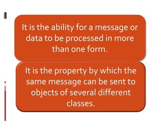 It is the ability for a message or
  data to be processed in more
          than one form.

It is the property by which the
same message can be sent to
  objects of several different
             classes.
 