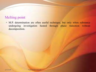 Melting point
 M.P. determination are often useful technique, but only when substance
undergoing investigation heated through phase transition without
decomposition.
4/21/2016 Sagar Kishor Savale 12
 