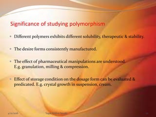 Significance of studying polymorphism
 Different polymers exhibits different solubility, therapeutic & stability.
 The desire forms consistently manufactured.
 The effect of pharmaceutical manipulations are understood.
E.g. granulation, milling & compression.
 Effect of storage condition on the dosage form can be evaluated &
predicated. E.g. crystal growth in suspension, cream.
4/21/2016 Sagar Kishor Savale 22
 