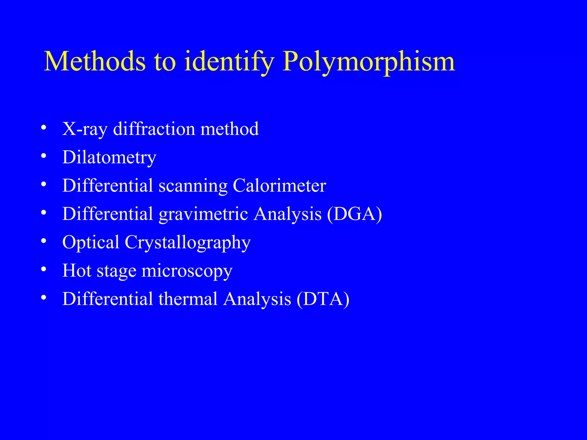 Methods to identify Polymorphism
• X-ray diffraction method
• Dilatometry
• Differential scanning Calorimeter
• Differential gravimetric Analysis (DGA)
• Optical Crystallography
• Hot stage microscopy
• Differential thermal Analysis (DTA)
 