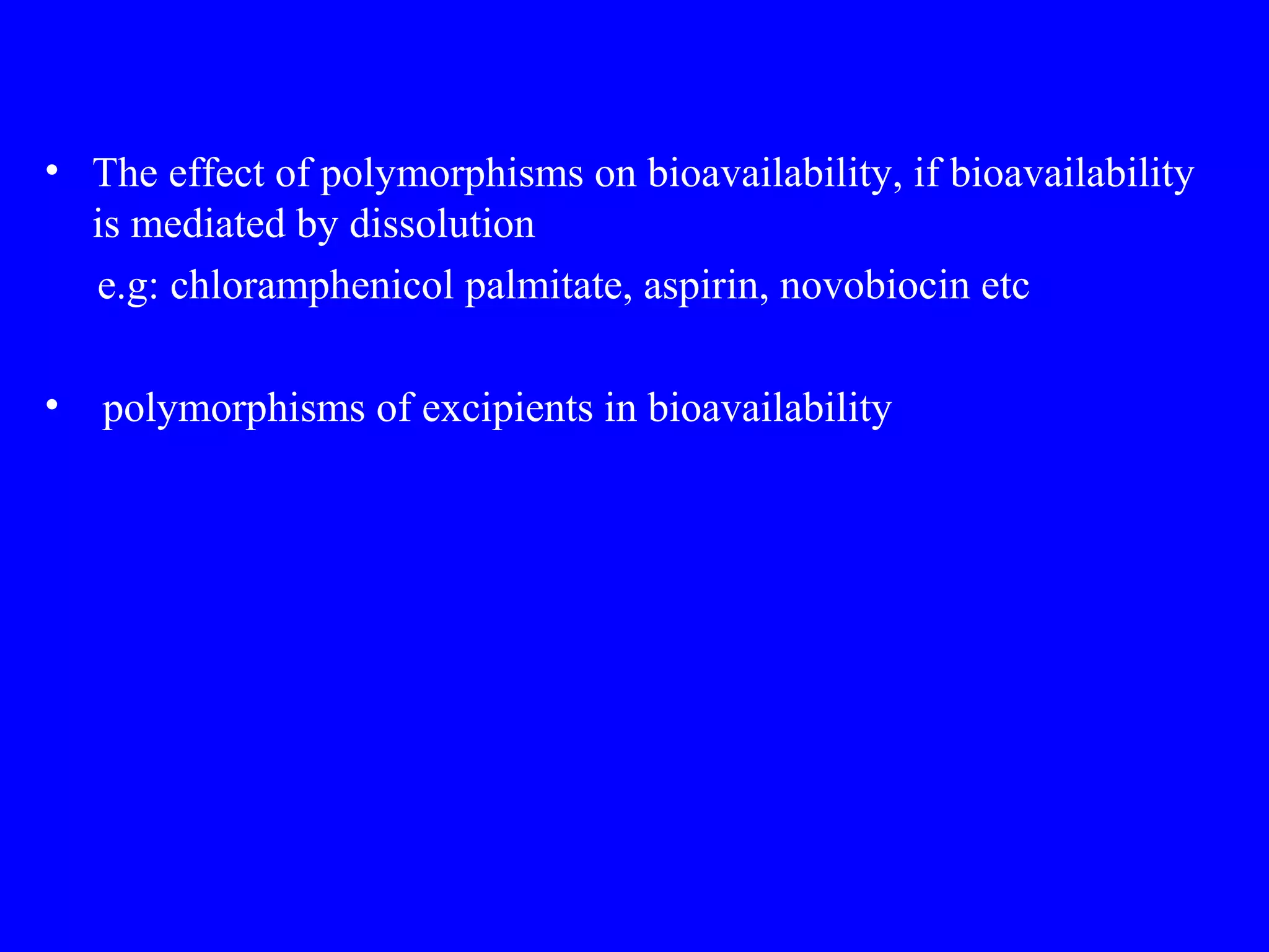 • The effect of polymorphisms on bioavailability, if bioavailability
is mediated by dissolution
e.g: chloramphenicol palmitate, aspirin, novobiocin etc
• polymorphisms of excipients in bioavailability
 