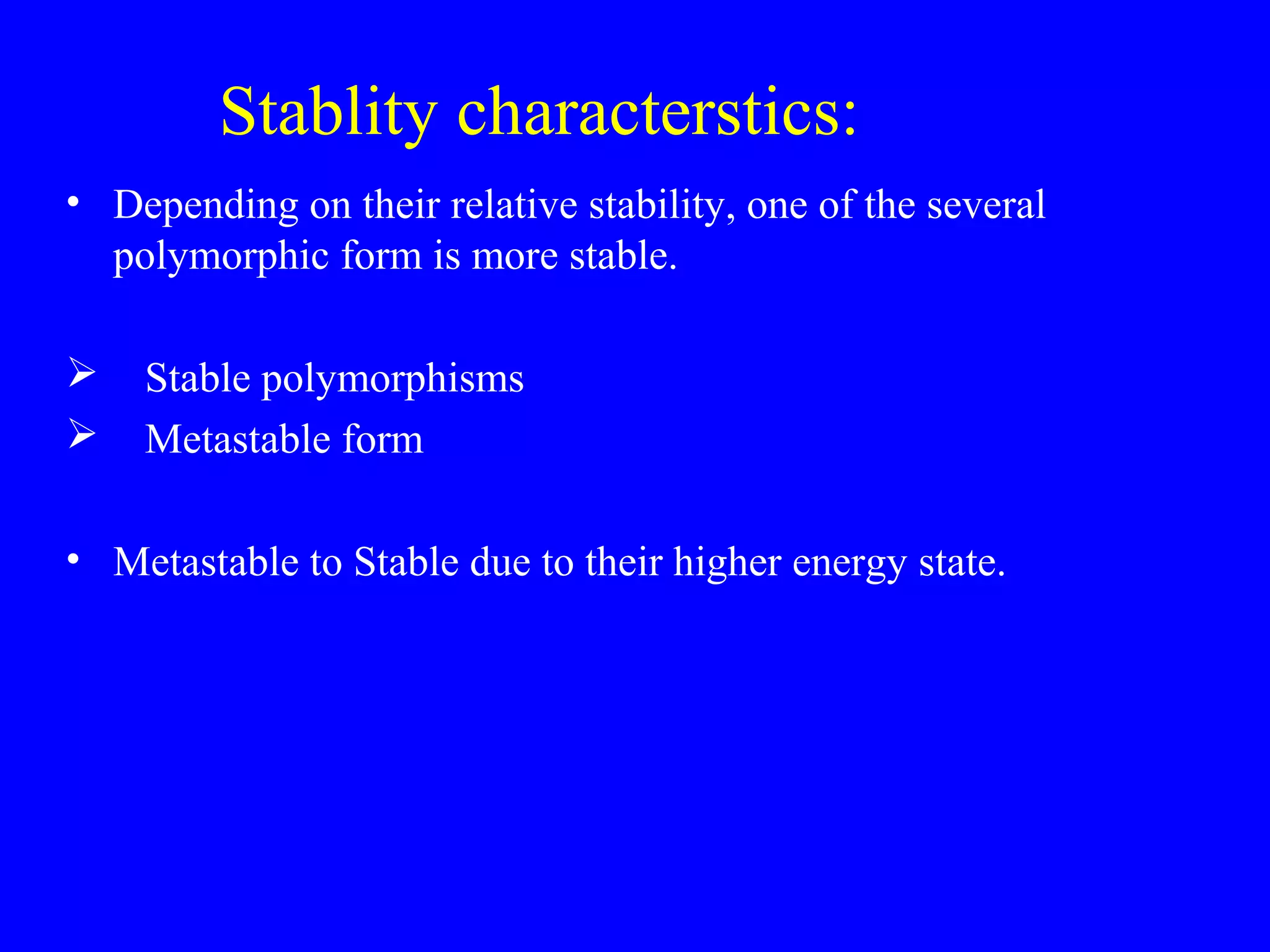Stablity characterstics:
• Depending on their relative stability, one of the several
polymorphic form is more stable.
 Stable polymorphisms
 Metastable form
• Metastable to Stable due to their higher energy state.
 