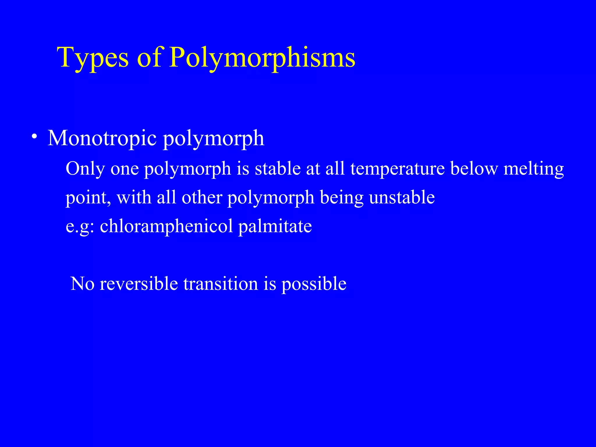 Types of Polymorphisms
• Monotropic polymorph
Only one polymorph is stable at all temperature below melting
point, with all other polymorph being unstable
e.g: chloramphenicol palmitate
No reversible transition is possible
 