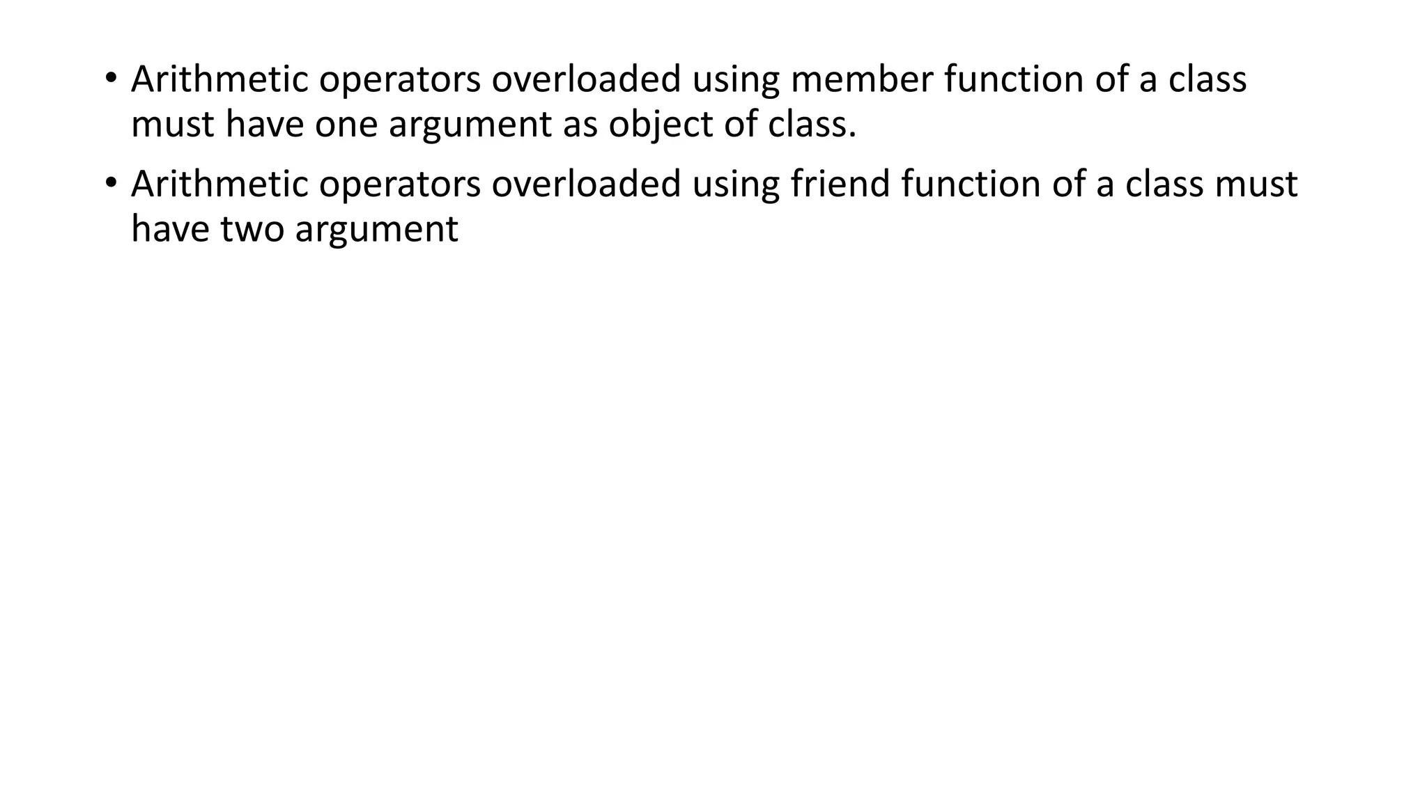 • Arithmetic operators overloaded using member function of a class
must have one argument as object of class.
• Arithmetic operators overloaded using friend function of a class must
have two argument
 