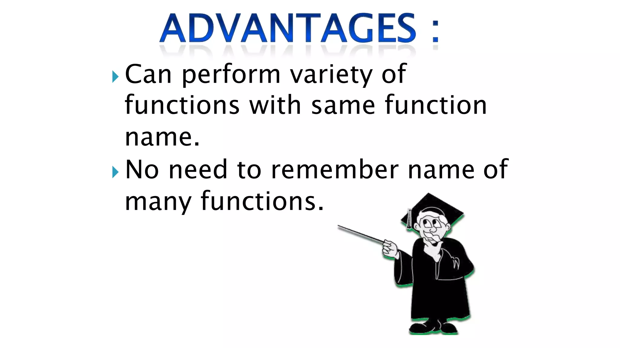  Can perform variety of
functions with same function
name.
 No need to remember name of
many functions.
 