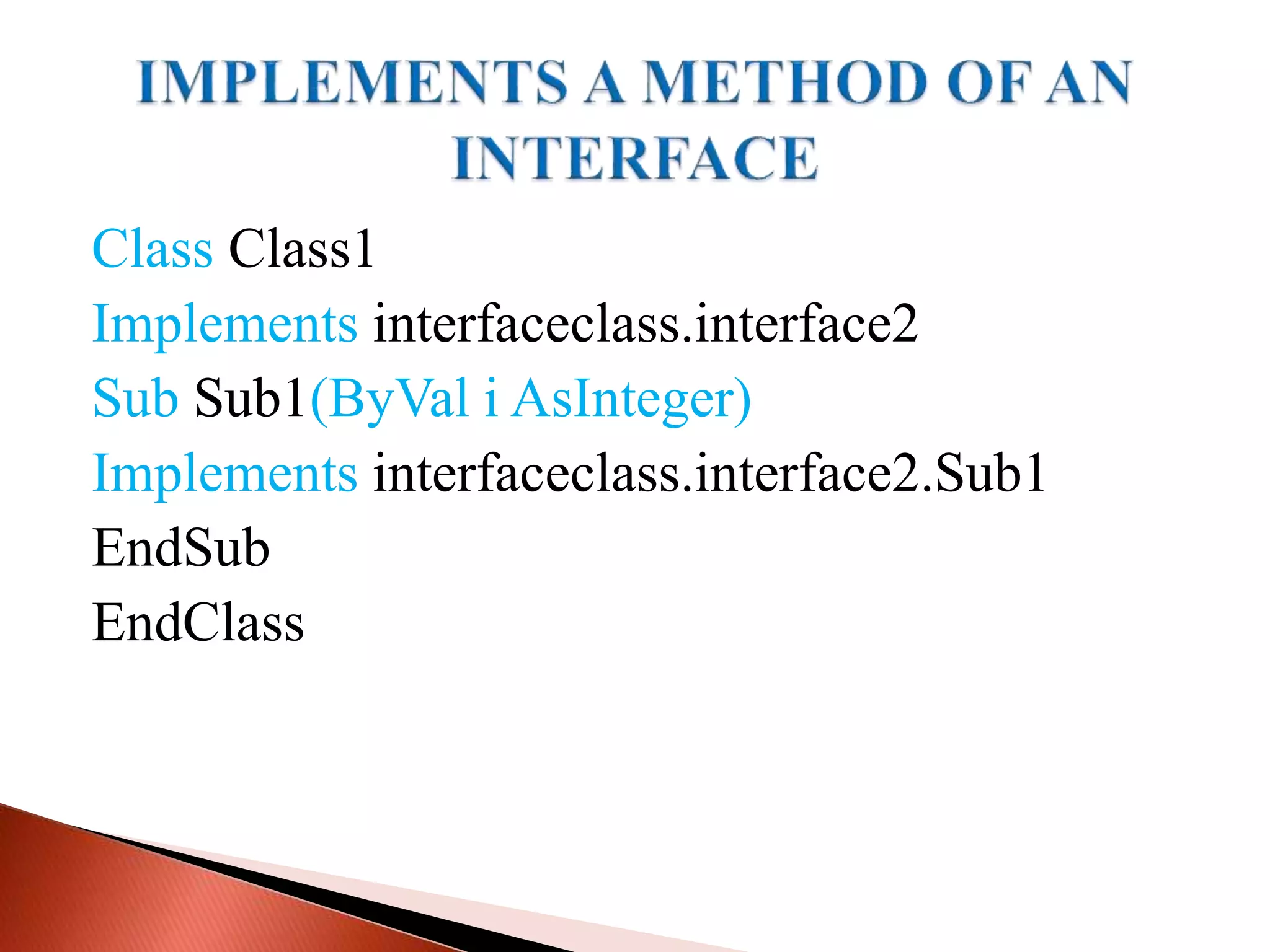 Class Class1
Implements interfaceclass.interface2
Sub Sub1(ByVal i AsInteger)
Implements interfaceclass.interface2.Sub1
EndSub
EndClass
 