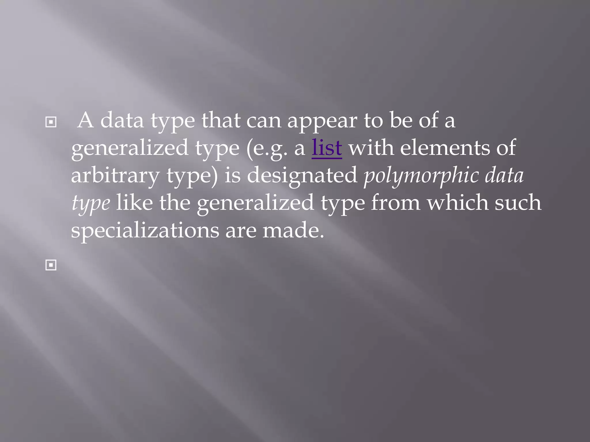  A data type that can appear to be of a
generalized type (e.g. a list with elements of
arbitrary type) is designated polymorphic data
type like the generalized type from which such
specializations are made.

 
