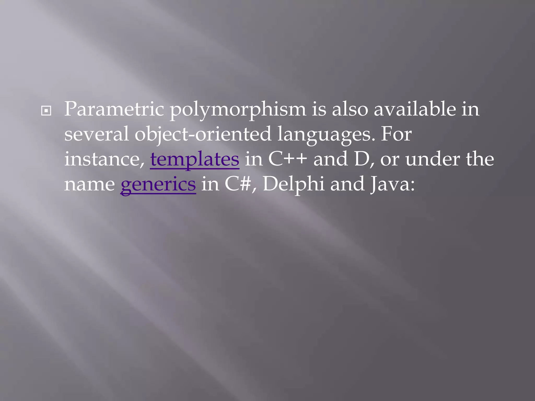  Parametric polymorphism is also available in
several object-oriented languages. For
instance, templates in C++ and D, or under the
name generics in C#, Delphi and Java:
 