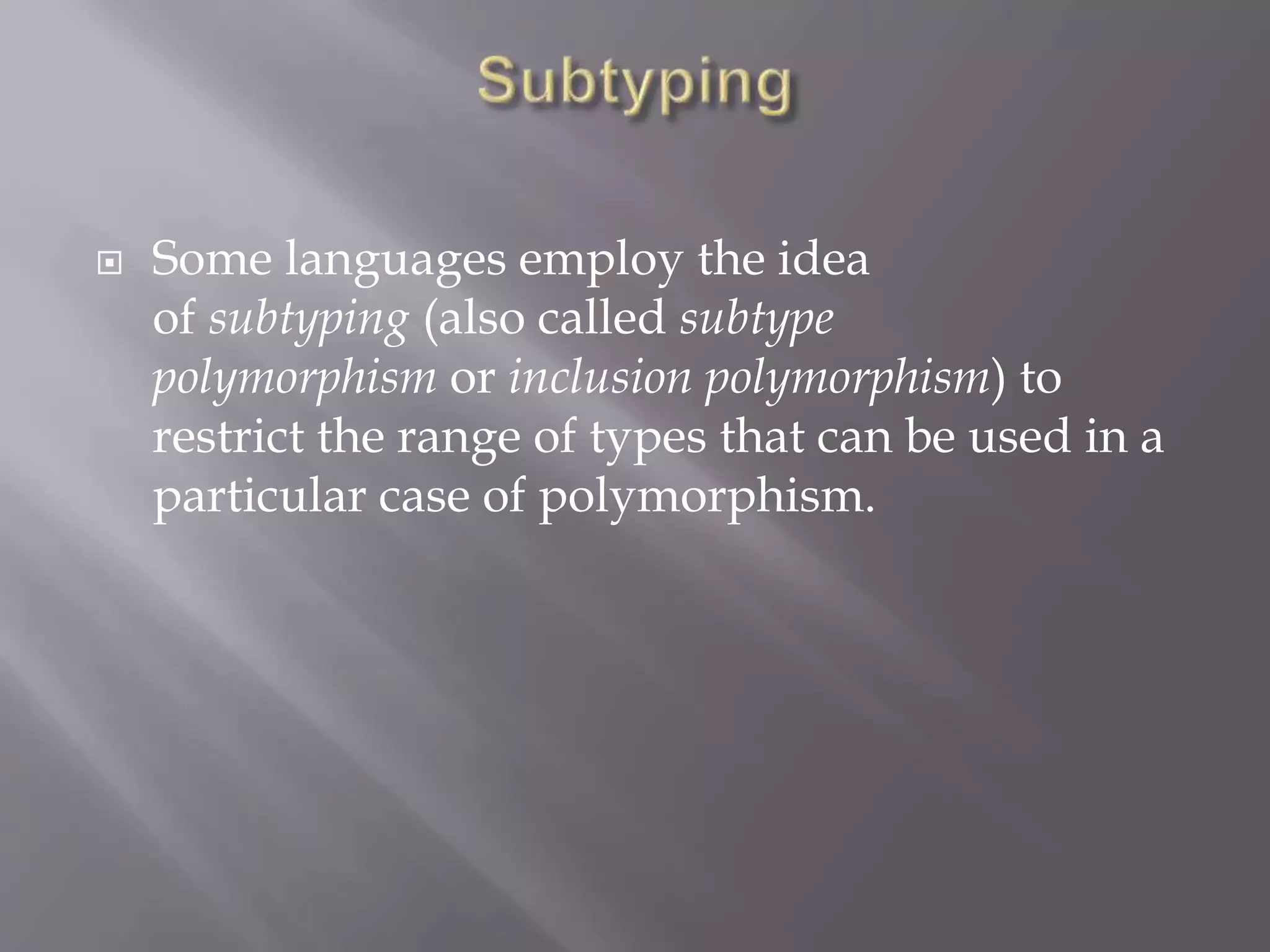  Some languages employ the idea
of subtyping (also called subtype
polymorphism or inclusion polymorphism) to
restrict the range of types that can be used in a
particular case of polymorphism.
 