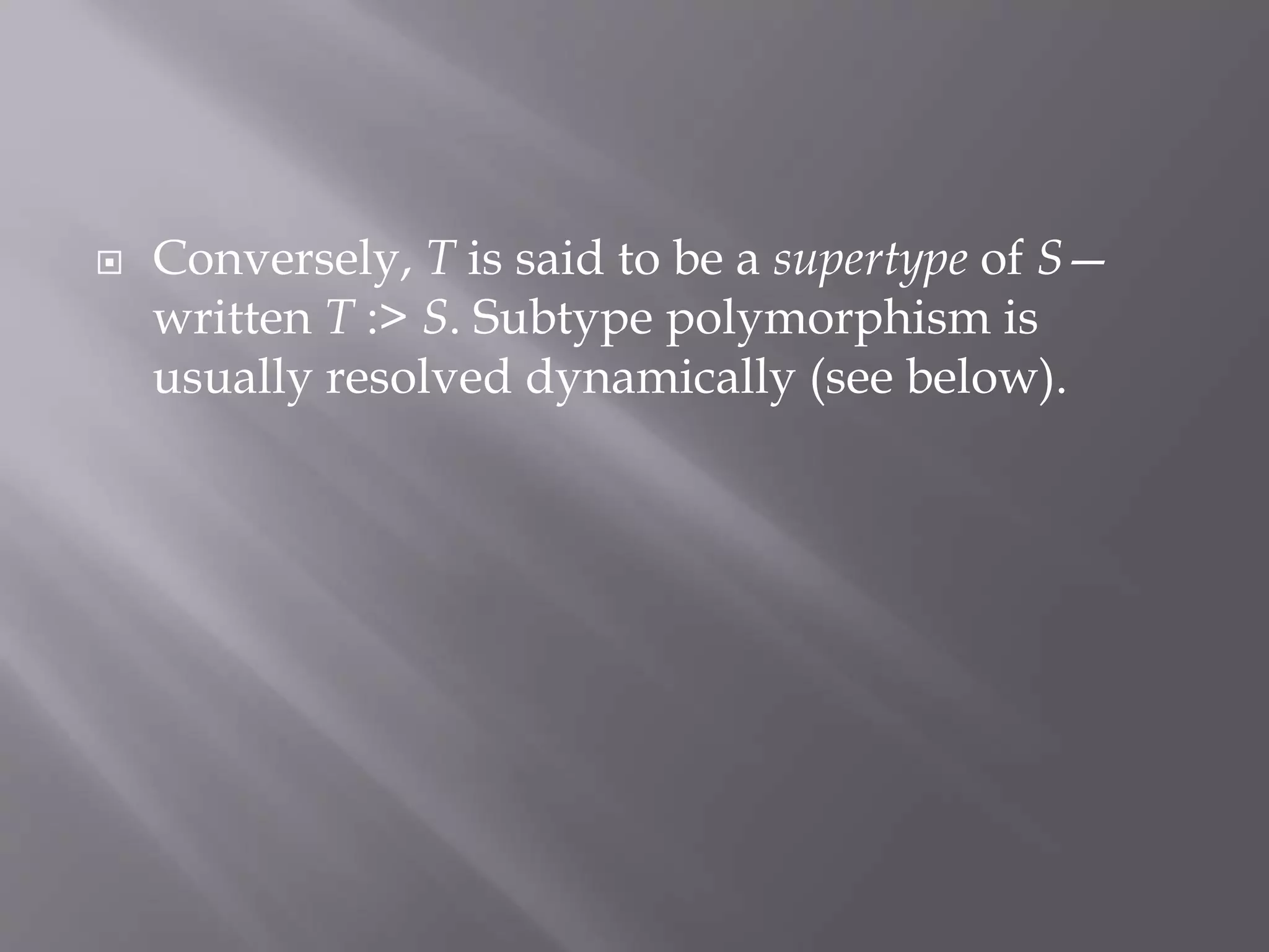  Conversely, T is said to be a supertype of S—
written T :> S. Subtype polymorphism is
usually resolved dynamically (see below).
 