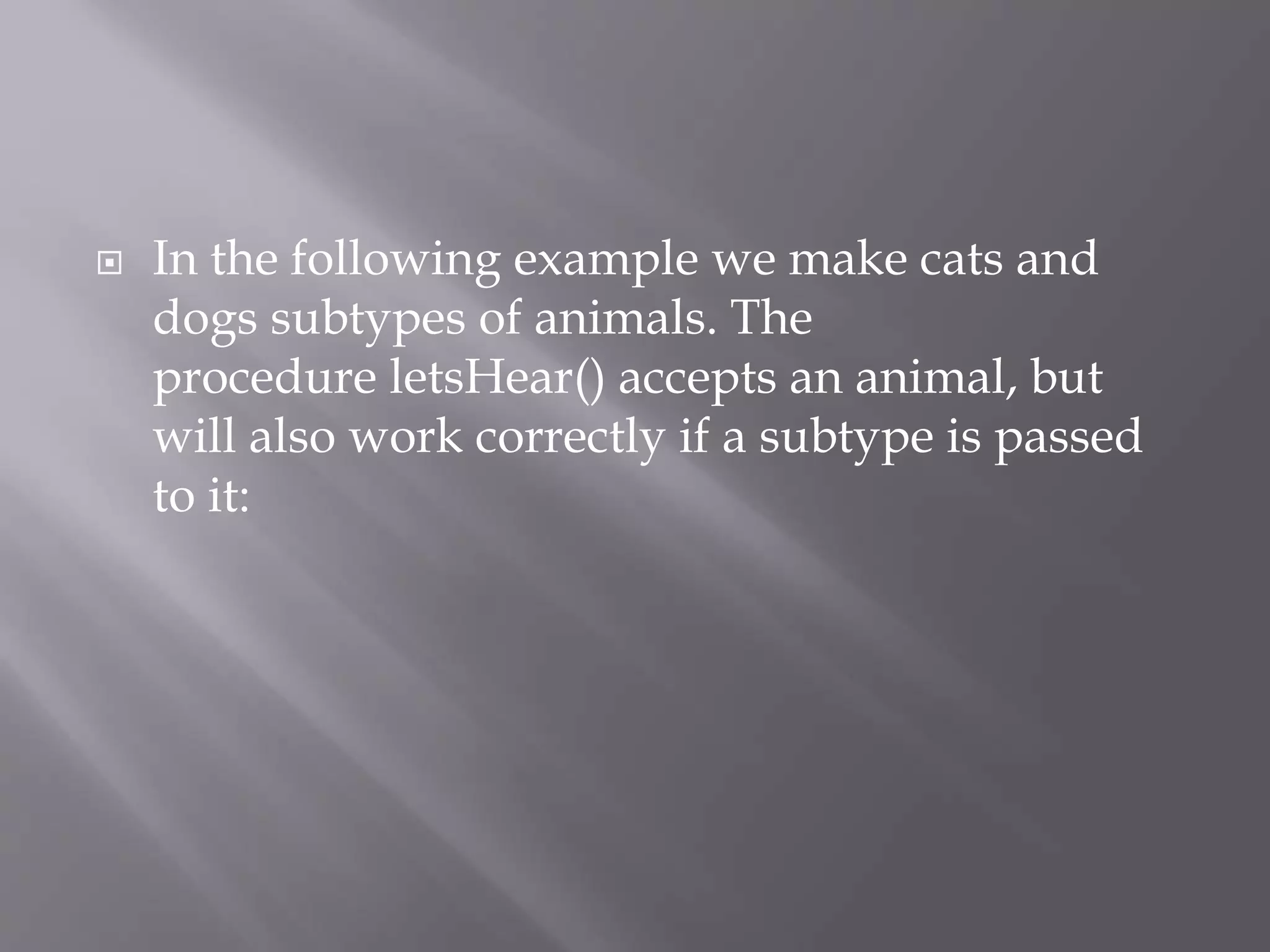  In the following example we make cats and
dogs subtypes of animals. The
procedure letsHear() accepts an animal, but
will also work correctly if a subtype is passed
to it:
 
