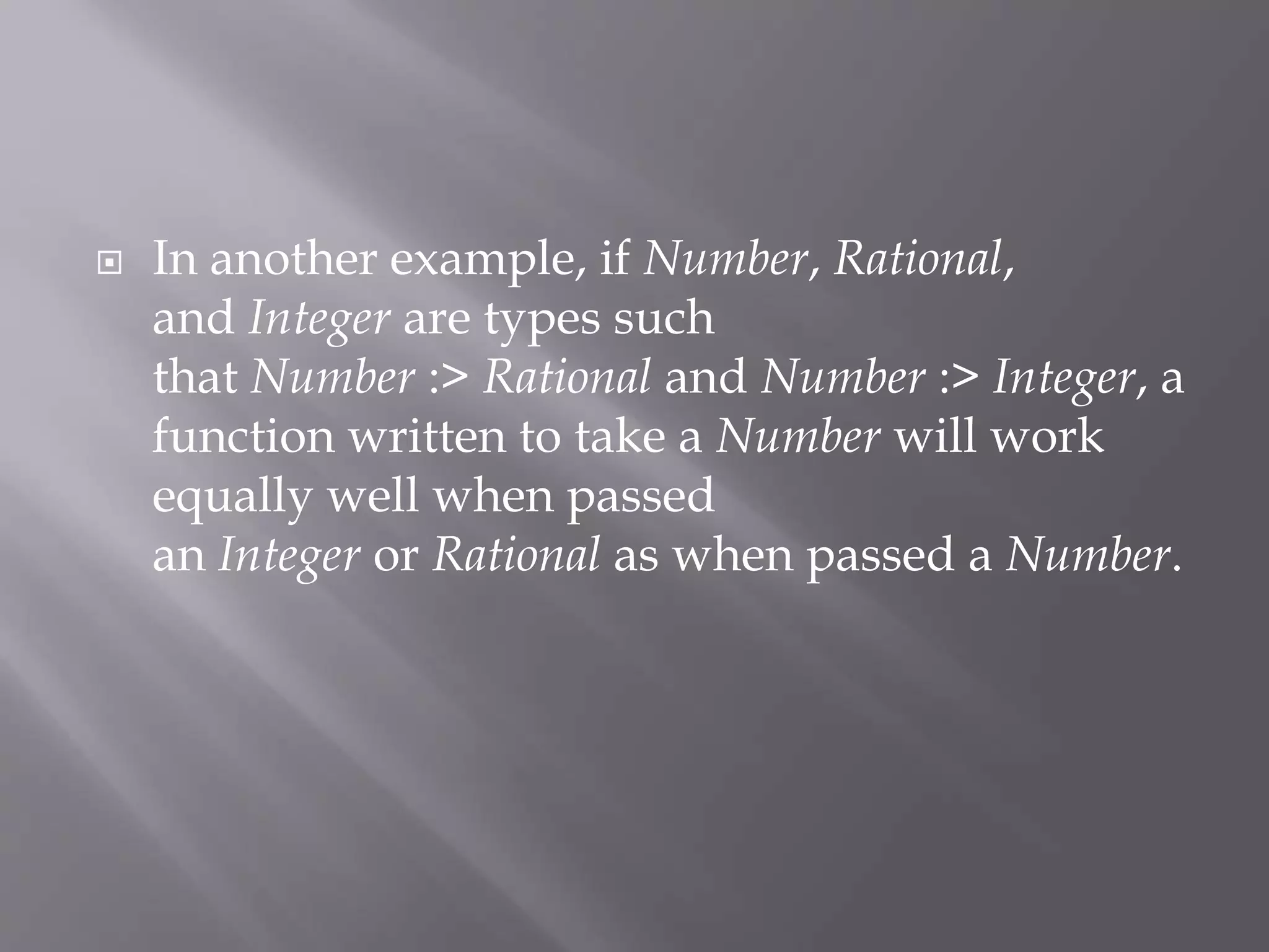  In another example, if Number, Rational,
and Integer are types such
that Number :> Rational and Number :> Integer, a
function written to take a Number will work
equally well when passed
an Integer or Rational as when passed a Number.
 