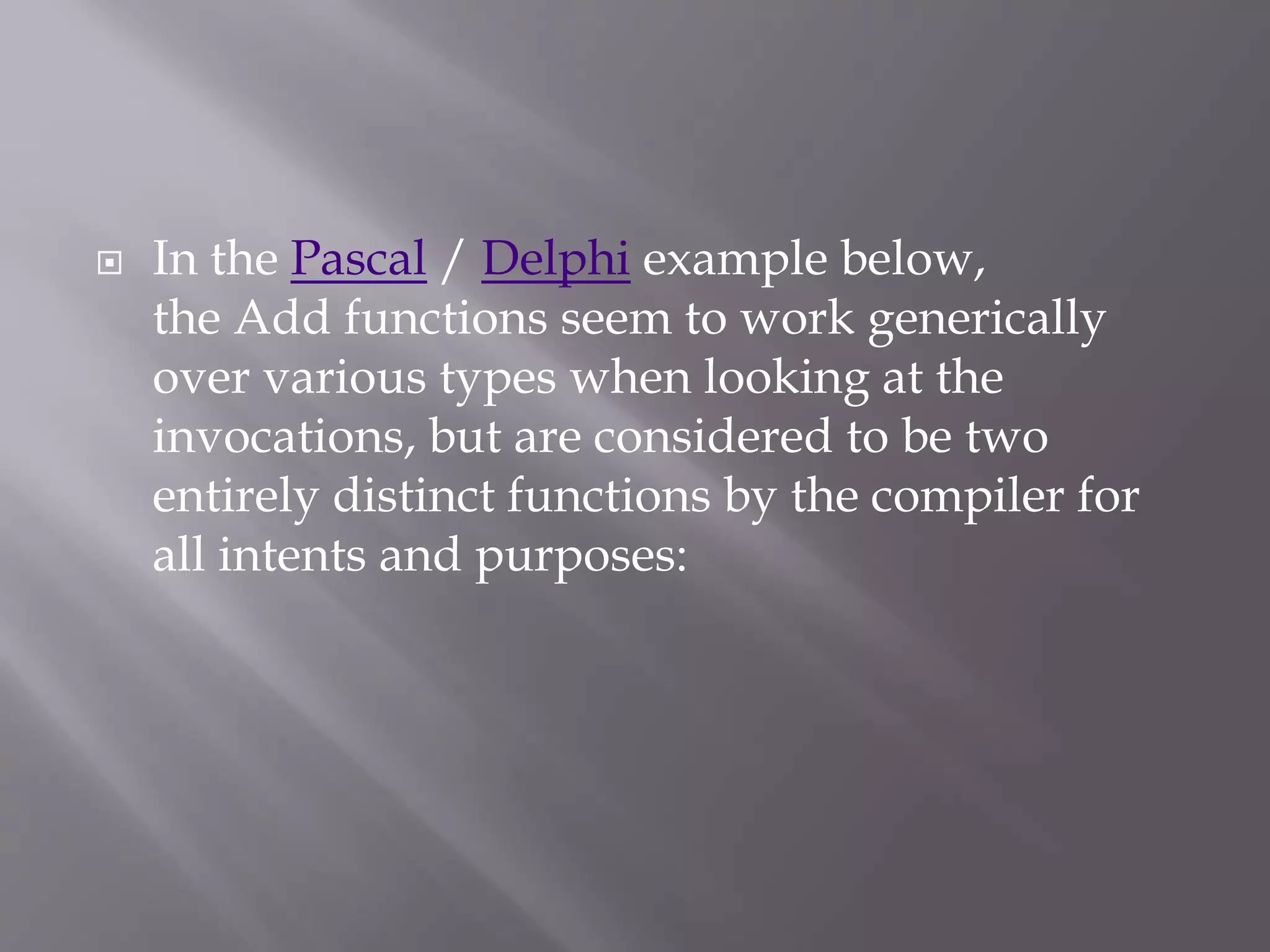  In the Pascal / Delphi example below,
the Add functions seem to work generically
over various types when looking at the
invocations, but are considered to be two
entirely distinct functions by the compiler for
all intents and purposes:
 