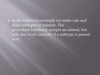 In the following example we make cats and
dogs subtypes of animals. The
procedure letsHear() accepts an animal, but
will also work correctly if a subtype is passed
to it:
 