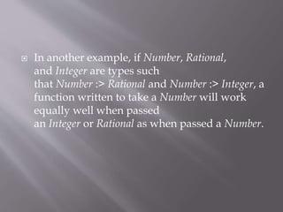  In another example, if Number, Rational,
and Integer are types such
that Number :> Rational and Number :> Integer, a
function written to take a Number will work
equally well when passed
an Integer or Rational as when passed a Number.
 