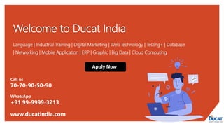 Welcome to Ducat India
Language | Industrial Training | Digital Marketing | Web Technology | Testing+ | Database
| Networking | Mobile Application | ERP | Graphic | Big Data | Cloud Computing
Apply Now
Call us
70-70-90-50-90
WhatsApp
+91 99-9999-3213
www.ducatindia.com
 