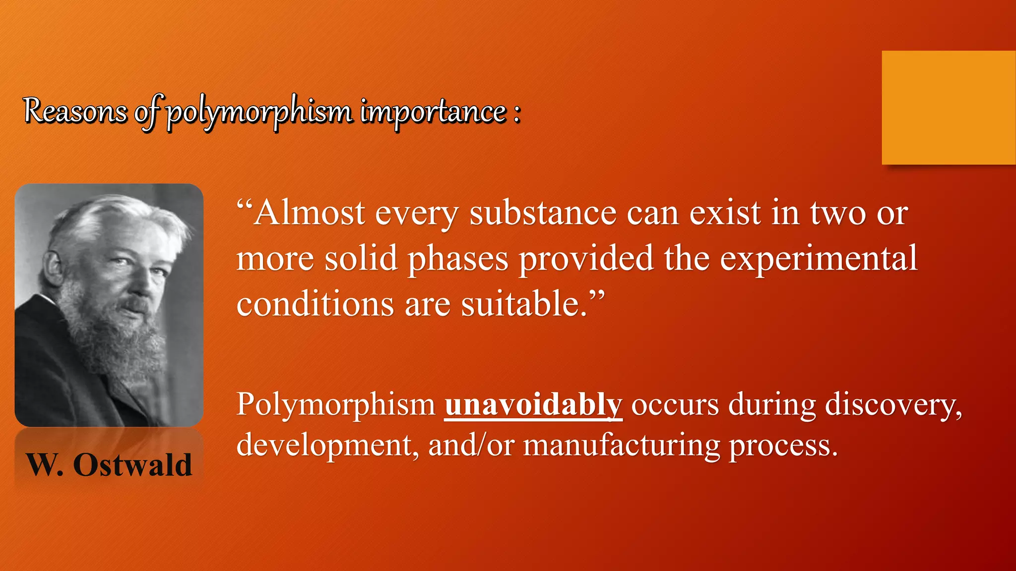 Polymorphism unavoidably occurs during discovery,
development, and/or manufacturing process.
“Almost every substance can exist in two or
more solid phases provided the experimental
conditions are suitable.”
W. Ostwald