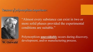 Polymorphism unavoidably occurs during discovery,
development, and/or manufacturing process.
“Almost every substance can exist in two or
more solid phases provided the experimental
conditions are suitable.”
W. Ostwald
 