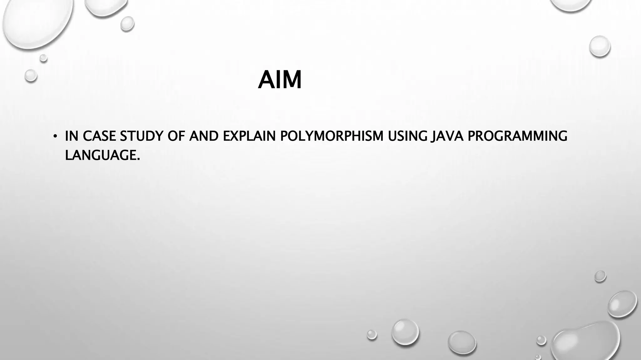AIM
• IN CASE STUDY OF AND EXPLAIN POLYMORPHISM USING JAVA PROGRAMMING
LANGUAGE.